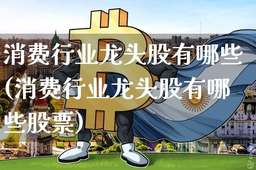消费行业龙头股有哪些(消费行业龙头股有哪些股票)_https://www.jyywjc.com_股票_第1张