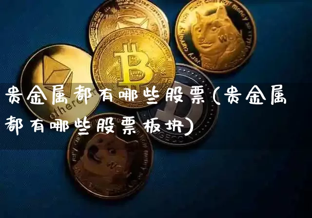 贵金属都有哪些股票(贵金属都有哪些股票板块)_https://www.jyywjc.com_股票板块_第1张
