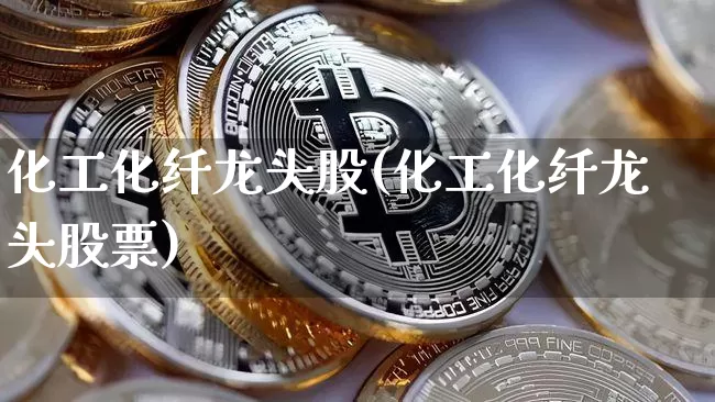 化工化纤龙头股(化工化纤龙头股票)_https://www.jyywjc.com_股票行情_第1张