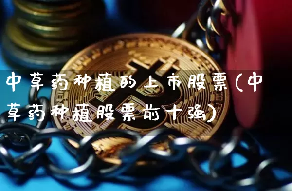 中草药种植的上市股票(中草药种植股票前十强)_https://www.jyywjc.com_股票_第1张