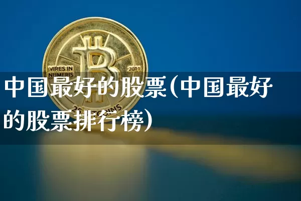 中国最好的股票(中国最好的股票排行榜)_https://www.jyywjc.com_创业板_第1张