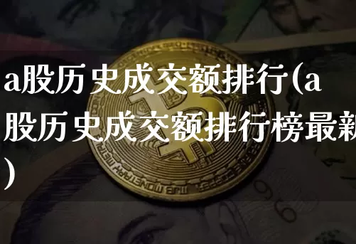 a股历史成交额排行(a股历史成交额排行榜最新)_https://www.jyywjc.com_上交所_第1张