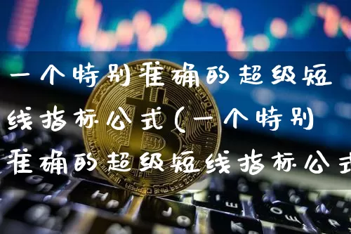 一个特别准确的超级短线指标公式(一个特别准确的超级短线指标公式是什么)_https://www.jyywjc.com_股票板块_第1张