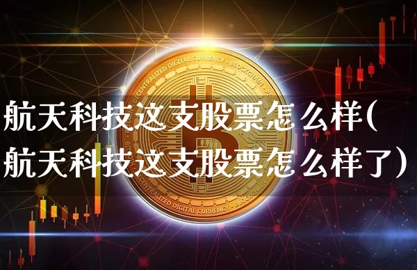 航天科技这支股票怎么样(航天科技这支股票怎么样了)_https://www.jyywjc.com_股票_第1张
