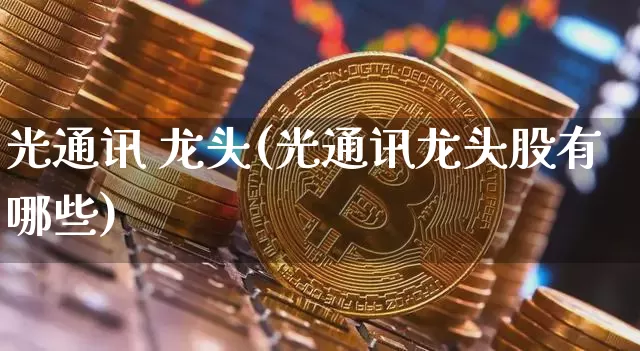 光通讯 龙头(光通讯龙头股有哪些)_https://www.jyywjc.com_股票_第1张
