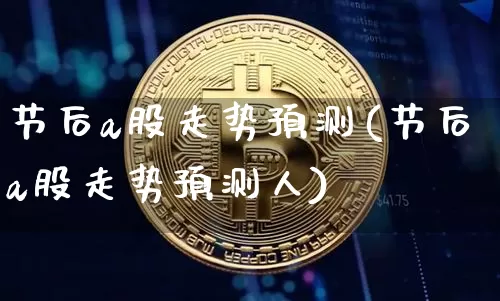 节后a股走势预测(节后a股走势预测人)_https://www.jyywjc.com_北交所_第1张