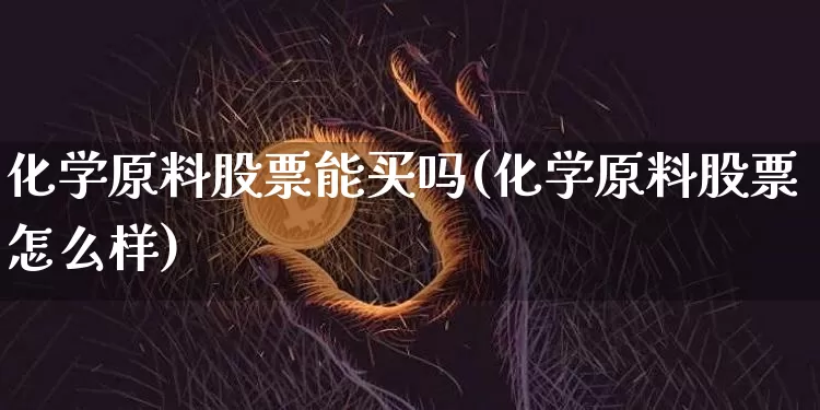 化学原料股票能买吗(化学原料股票怎么样)_https://www.jyywjc.com_股票_第1张