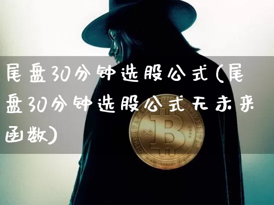 尾盘30分钟选股公式(尾盘30分钟选股公式无未来函数)_https://www.jyywjc.com_股票价格_第1张