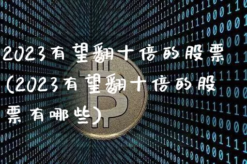 2023有望翻十倍的股票(2023有望翻十倍的股票有哪些)_https://www.jyywjc.com_股票趋势_第1张