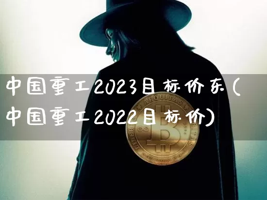 中国重工2023目标价东(中国重工2022目标价)_https://www.jyywjc.com_股票趋势_第1张