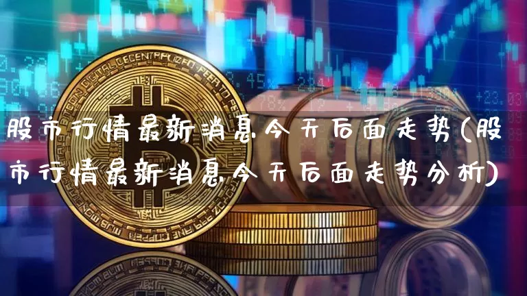 股市行情最新消息今天后面走势(股市行情最新消息今天后面走势分析)_https://www.jyywjc.com_创业板_第1张