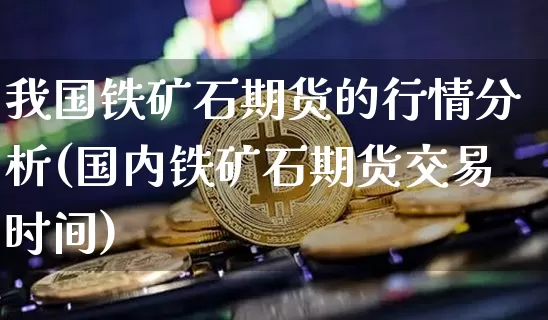 我国铁矿石期货的行情分析(国内铁矿石期货交易时间)_https://www.jyywjc.com_股票价格_第1张