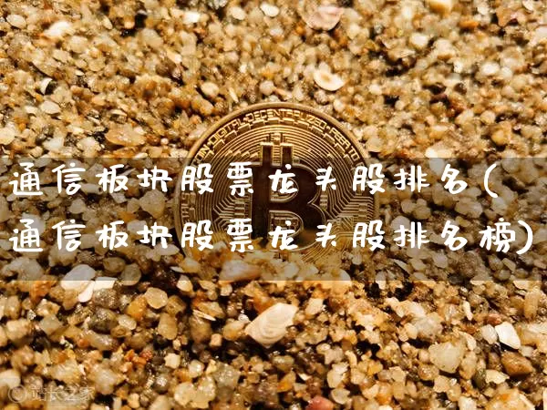 通信板块股票龙头股排名(通信板块股票龙头股排名榜)_https://www.jyywjc.com_深交所_第1张