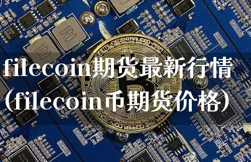 filecoin期货最新行情(filecoin币期货价格)_https://www.jyywjc.com_股票板块_第1张