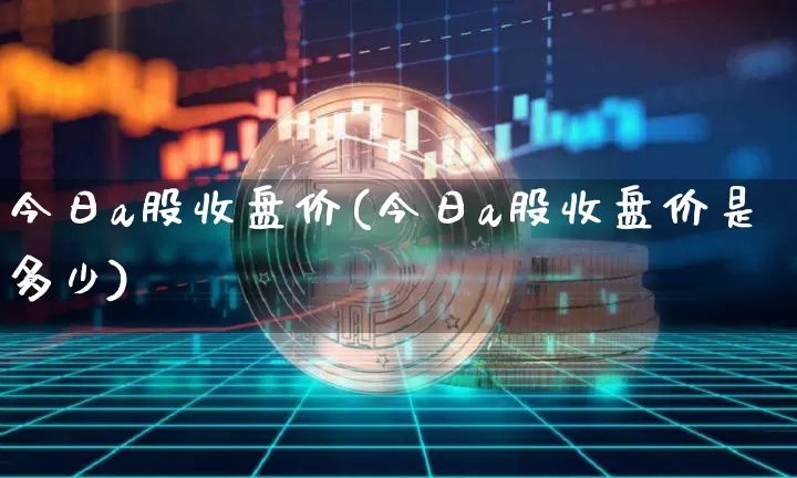今日a股收盘价(今日a股收盘价是多少)_https://www.jyywjc.com_上交所_第1张