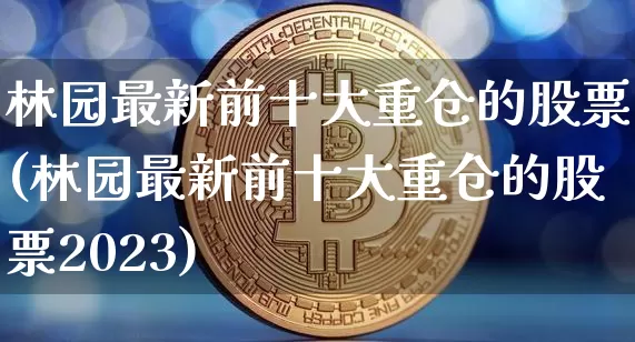 林园最新前十大重仓的股票(林园最新前十大重仓的股票2023)_https://www.jyywjc.com_股票板块_第1张