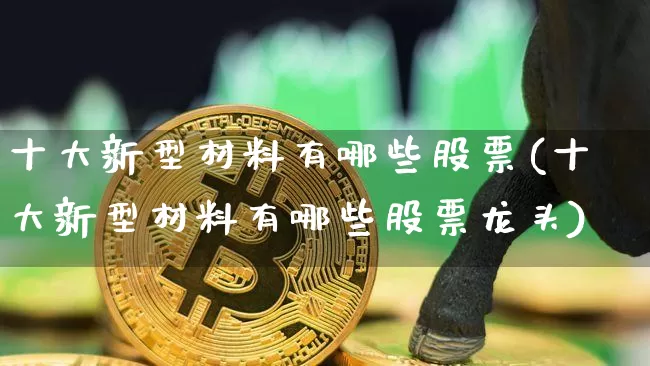 十大新型材料有哪些股票(十大新型材料有哪些股票龙头)_https://www.jyywjc.com_股票行情_第1张