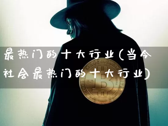 最热门的十大行业(当今社会最热门的十大行业)_https://www.jyywjc.com_股票趋势_第1张