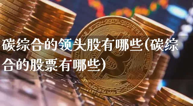 碳综合的领头股有哪些(碳综合的股票有哪些)_https://www.jyywjc.com_股票行情_第1张