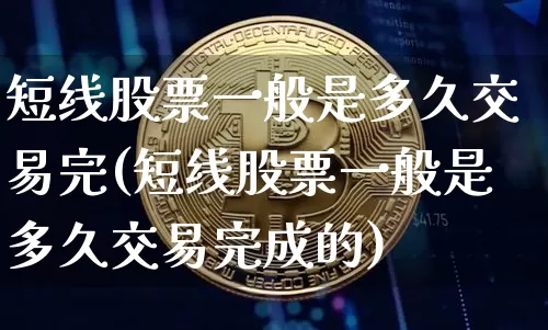短线股票一般是多久交易完(短线股票一般是多久交易完成的)_https://www.jyywjc.com_股票行情_第1张