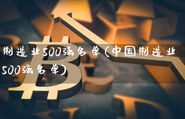 制造业500强名单(中国制造业500强名单)_https://www.jyywjc.com_股票行情_第1张