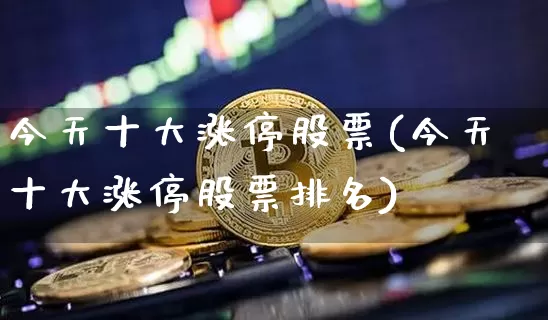 今天十大涨停股票(今天十大涨停股票排名)_https://www.jyywjc.com_股票行情_第1张