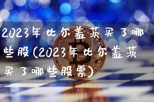 2023年比尔盖茨买了哪些股(2023年比尔盖茨买了哪些股票)_https://www.jyywjc.com_股票板块_第1张