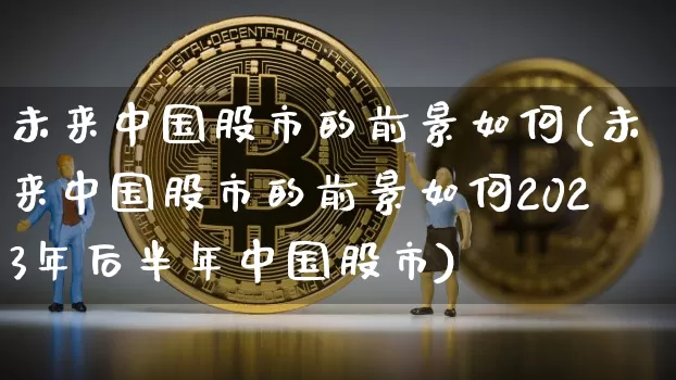 未来中国股市的前景如何(未来中国股市的前景如何2023年后半年中国股市)_https://www.jyywjc.com_科创板_第1张