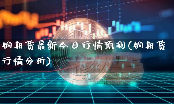 铜期货最新今日行情预测(铜期货行情分析)_https://www.jyywjc.com_股票价格_第1张
