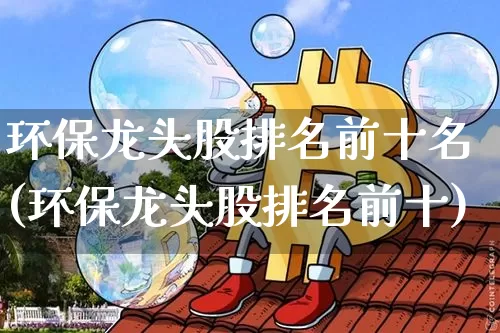 环保龙头股排名前十名(环保龙头股排名前十)_https://www.jyywjc.com_股票行情_第1张