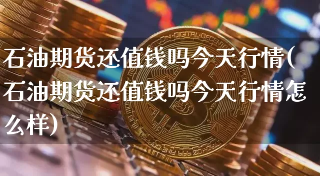 石油期货还值钱吗今天行情(石油期货还值钱吗今天行情怎么样)_https://www.jyywjc.com_股票板块_第1张