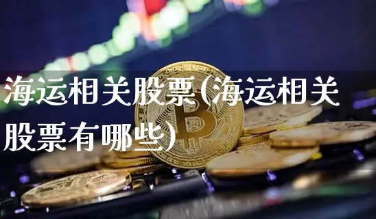海运相关股票(海运相关股票有哪些)_https://www.jyywjc.com_股票行情_第1张