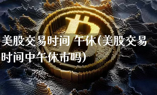美股交易时间 午休(美股交易时间中午休市吗)_https://www.jyywjc.com_股票板块_第1张
