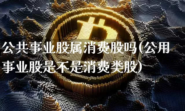 公共事业股属消费股吗(公用事业股是不是消费类股)_https://www.jyywjc.com_股票价格_第1张