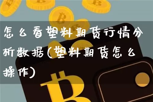 怎么看塑料期货行情分析数据(塑料期货怎么操作)_https://www.jyywjc.com_股票_第1张