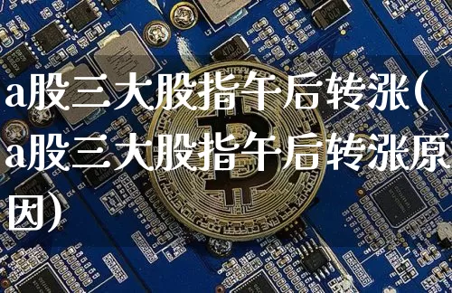 a股三大股指午后转涨(a股三大股指午后转涨原因)_https://www.jyywjc.com_深交所_第1张