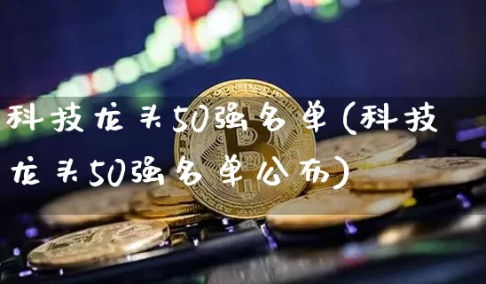 科技龙头50强名单(科技龙头50强名单公布)_https://www.jyywjc.com_股票_第1张