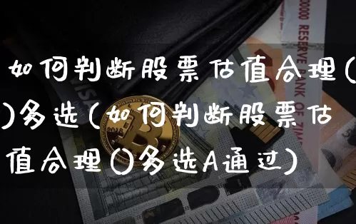 如何判断股票估值合理()多选(如何判断股票估值合理()多选A通过)_https://www.jyywjc.com_上交所_第1张