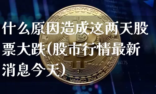 什么原因造成这两天股票大跌(股市行情最新消息今天)_https://www.jyywjc.com_北交所_第1张