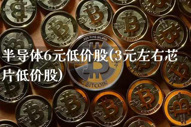 半导体6元低价股(3元左右芯片低价股)_https://www.jyywjc.com_深交所_第1张