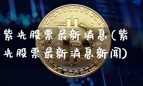 紫光股票最新消息(紫光股票最新消息新闻)_https://www.jyywjc.com_股票行情_第1张