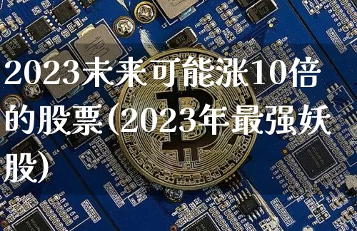 2023未来可能涨10倍的股票(2023年最强妖股)_https://www.jyywjc.com_股票行情_第1张