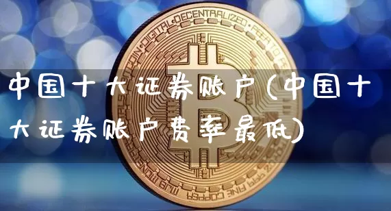 中国十大证券账户(中国十大证券账户费率最低)_https://www.jyywjc.com_股票板块_第1张
