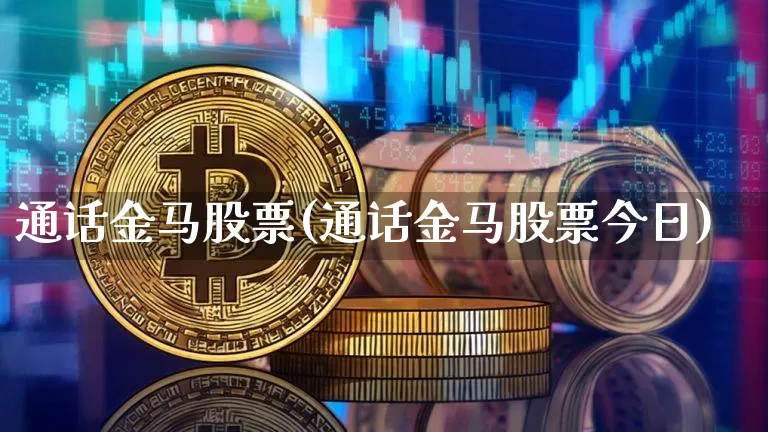 通话金马股票(通话金马股票今日)_https://www.jyywjc.com_北交所_第1张