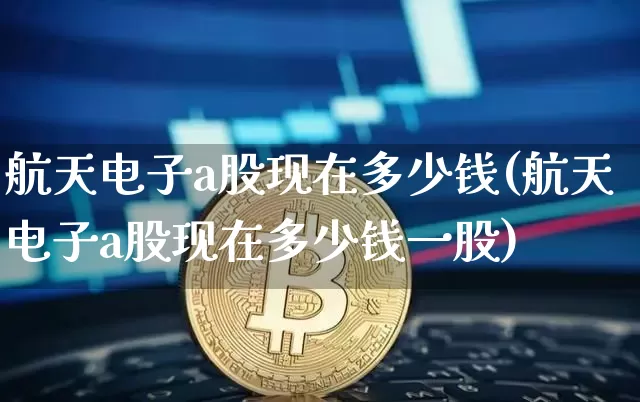 航天电子a股现在多少钱(航天电子a股现在多少钱一股)_https://www.jyywjc.com_股票趋势_第1张
