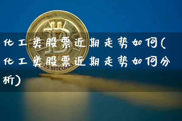化工类股票近期走势如何(化工类股票近期走势如何分析)_https://www.jyywjc.com_股票行情_第1张