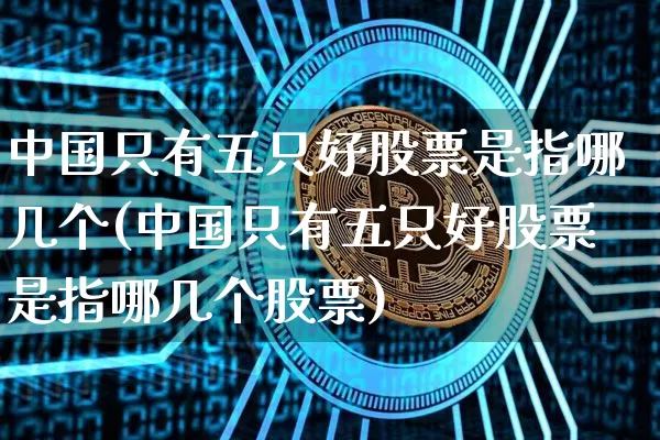 中国只有五只好股票是指哪几个(中国只有五只好股票是指哪几个股票)_https://www.jyywjc.com_股票板块_第1张
