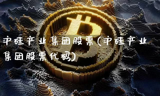 沪硅产业集团股票(沪硅产业集团股票代码)_https://www.jyywjc.com_股票行情_第1张