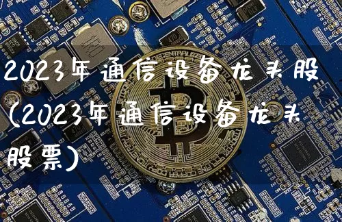 2023年通信设备龙头股(2023年通信设备龙头股票)_https://www.jyywjc.com_深交所_第1张