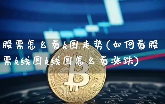 股票怎么看k图走势(如何看股票k线图k线图怎么看涨跌)_https://www.jyywjc.com_股票趋势_第1张